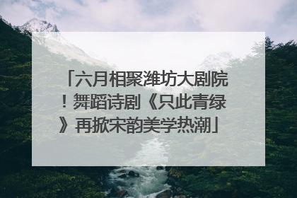 六月相聚潍坊大剧院！舞蹈诗剧《只此青绿》再掀宋韵美学热潮