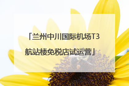 兰州中川国际机场T3航站楼免税店试运营