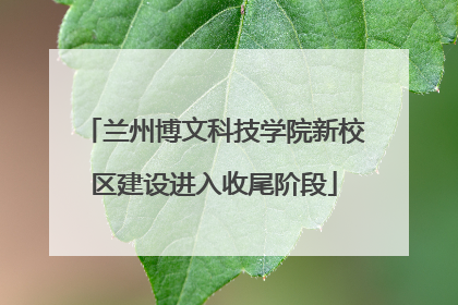 兰州博文科技学院新校区建设进入收尾阶段