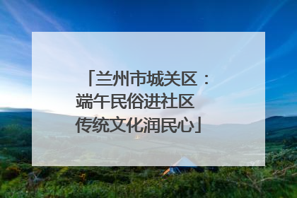兰州市城关区：端午民俗进社区 传统文化润民心
