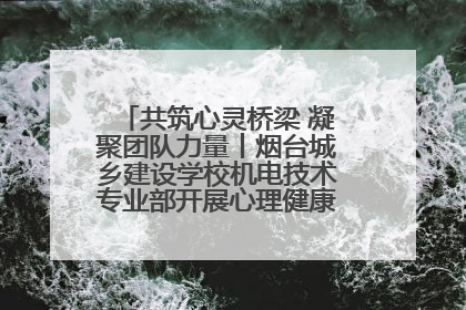 共筑心灵桥梁 凝聚团队力量丨烟台城乡建设学校机电技术专业部开展心理健康讲座及团辅活动
