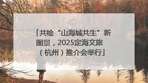 共绘“山海城共生”新图景，2025定海文旅（杭州）推介会举行