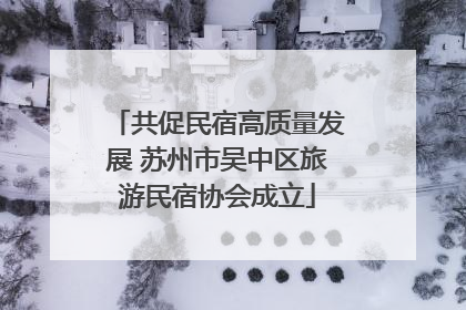 共促民宿高质量发展 苏州市吴中区旅游民宿协会成立