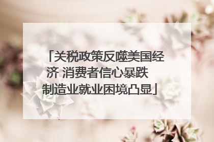 关税政策反噬美国经济 消费者信心暴跌 制造业就业困境凸显