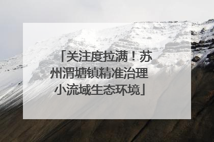 关注度拉满！苏州渭塘镇精准治理小流域生态环境