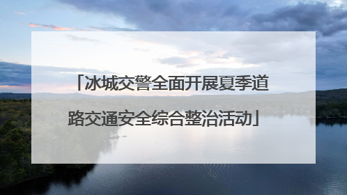 冰城交警全面开展夏季道路交通安全综合整治活动