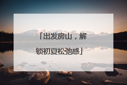 出发房山，解锁初夏松弛感