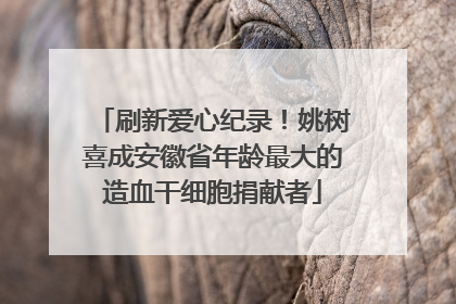 刷新爱心纪录！姚树喜成安徽省年龄最大的造血干细胞捐献者