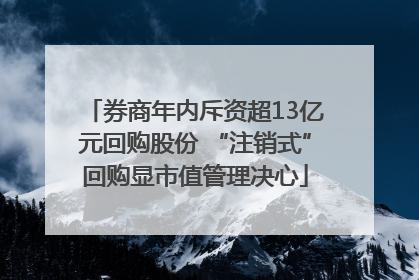 券商年内斥资超13亿元回购股份 “注销式”回购显市值管理决心