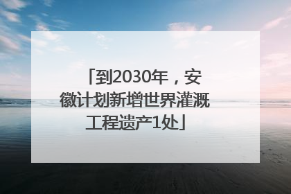 到2030年，安徽计划新增世界灌溉工程遗产1处