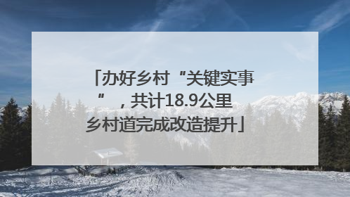 办好乡村“关键实事”，共计18.9公里乡村道完成改造提升