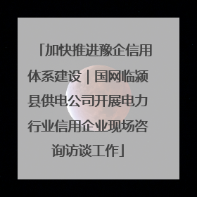 加快推进豫企信用体系建设｜国网临颍县供电公司开展电力行业信用企业现场咨询访谈工作