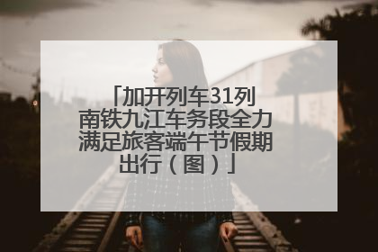 加开列车31列 南铁九江车务段全力满足旅客端午节假期出行（图）