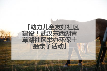助力儿童友好社区建设！武汉东西湖青草湖社区举办环保主题亲子活动