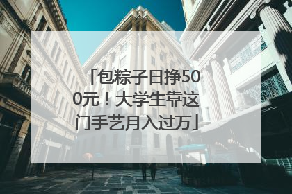 包粽子日挣500元！大学生靠这门手艺月入过万