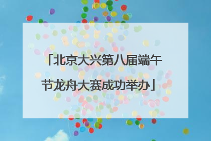 北京大兴第八届端午节龙舟大赛成功举办