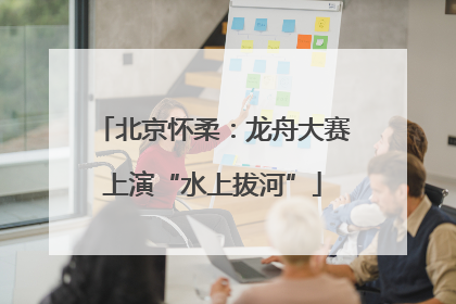 北京怀柔：龙舟大赛上演“水上拔河”