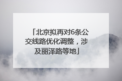 北京拟再对6条公交线路优化调整，涉及丽泽路等地