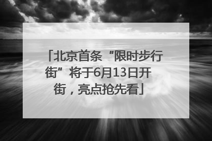 北京首条“限时步行街”将于6月13日开街，亮点抢先看