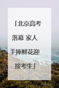 北京高考落幕 家人手捧鲜花迎接考生