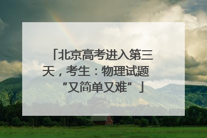 北京高考进入第三天，考生：物理试题“又简单又难”
