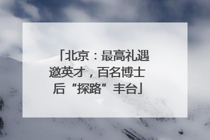 北京：最高礼遇邀英才，百名博士后“探路”丰台