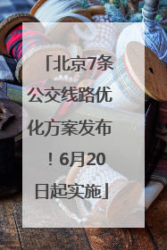 北京7条公交线路优化方案发布！6月20日起实施