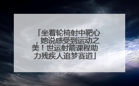 坐着轮椅射中靶心，她说感受到运动之美！世运射箭课程助力残疾人追梦赛道