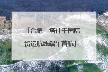 合肥—塔什干国际货运航线端午首航