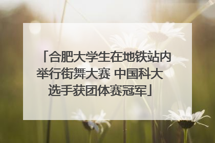 合肥大学生在地铁站内举行街舞大赛 中国科大选手获团体赛冠军