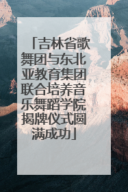吉林省歌舞团与东北亚教育集团联合培养音乐舞蹈学院揭牌仪式圆满成功