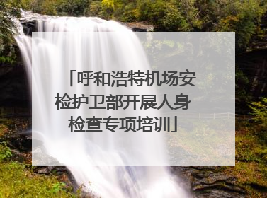 呼和浩特机场安检护卫部开展人身检查专项培训