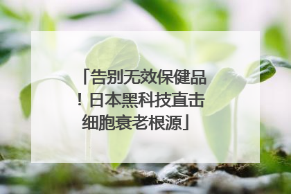 告别无效保健品！日本黑科技直击细胞衰老根源