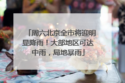 周六北京全市将迎明显降雨！大部地区可达中雨，局地暴雨