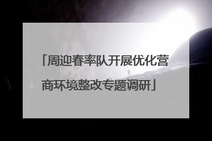 周迎春率队开展优化营商环境整改专题调研