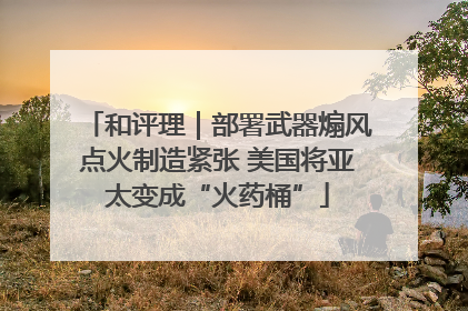 和评理｜部署武器煽风点火制造紧张 美国将亚太变成“火药桶”