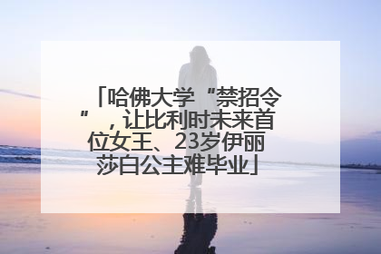哈佛大学“禁招令”，让比利时未来首位女王、23岁伊丽莎白公主难毕业