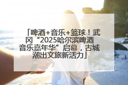 啤酒+音乐+篮球！武冈“2025哈尔滨啤酒音乐嘉年华”启幕，古城潮出文旅新活力