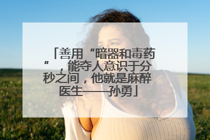 善用“暗器和毒药”，能夺人意识于分秒之间，他就是麻醉医生——孙勇