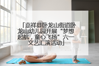 嘉祥县卧龙山街道卧龙山幼儿园开展“梦想起航，童心飞扬”六一文艺汇演活动