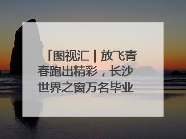 图视汇｜放飞青春跑出精彩，长沙世界之窗万名毕业生大趴举行