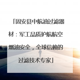 固安县中航油过滤器材：军工品质护航航空燃油安全，全球信赖的过滤技术专家