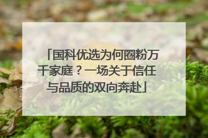 国科优选为何圈粉万千家庭？一场关于信任与品质的双向奔赴