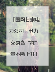 国网甘肃电力公司：电力交易含“绿”量不断上升