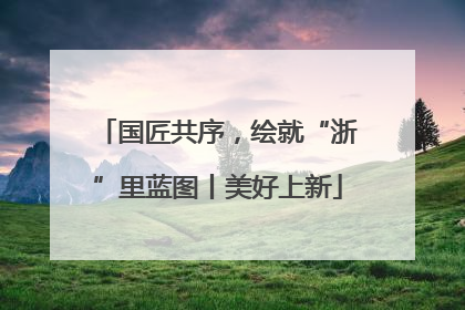 国匠共序，绘就“浙”里蓝图丨美好上新