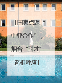 国家点题“中亚合作”，烟台“引才”遥相呼应