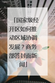 国家级经开区如何推动区域协调发展？商务部答封面新闻