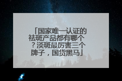 国家唯一认证的祛斑产品都有哪个？淡斑最厉害三个牌子，国货黑马