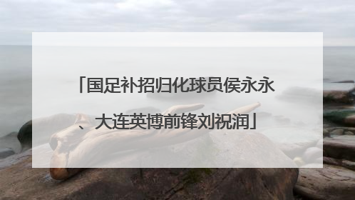 国足补招归化球员侯永永、大连英博前锋刘祝润
