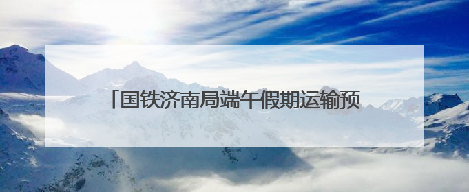 国铁济南局端午假期运输预计发送旅客390万人次